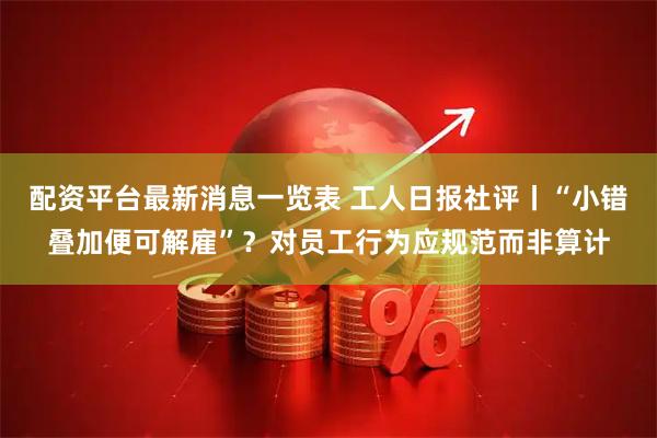 配资平台最新消息一览表 工人日报社评丨“小错叠加便可解雇”？对员工行为应规范而非算计