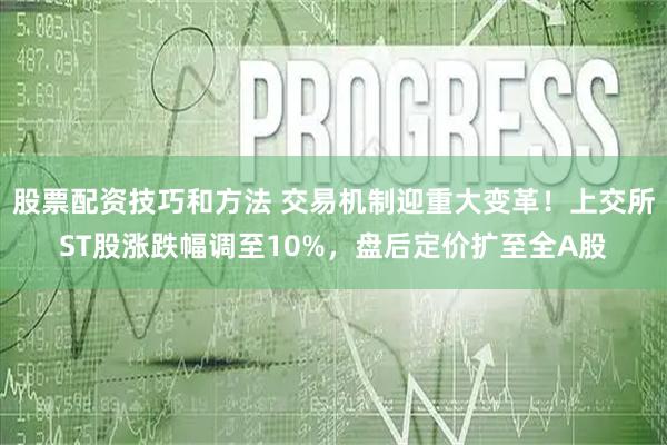 股票配资技巧和方法 交易机制迎重大变革！上交所ST股涨跌幅调至10%，盘后定价扩至全A股