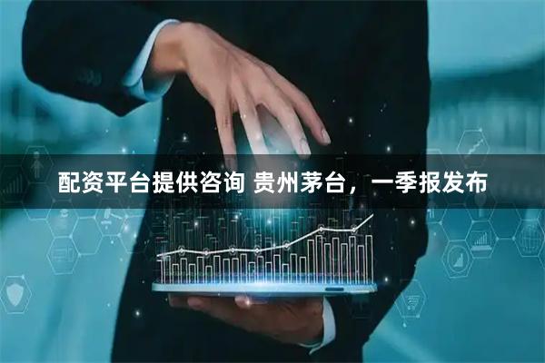 配资平台提供咨询 贵州茅台，一季报发布