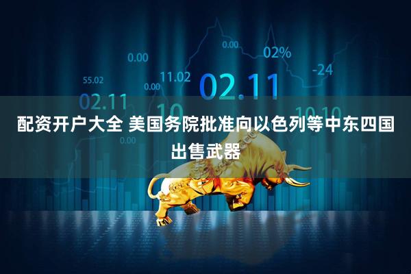 配资开户大全 美国务院批准向以色列等中东四国出售武器