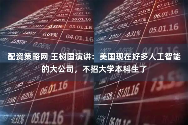 配资策略网 王树国演讲：美国现在好多人工智能的大公司，不招大学本科生了
