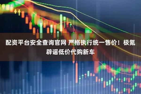 配资平台安全查询官网 严格执行统一售价！极氪辟谣低价代购新车