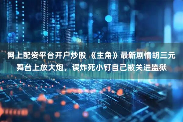 网上配资平台开户炒股 《主角》最新剧情胡三元舞台上放大炮，误炸死小钉自己被关进监狱