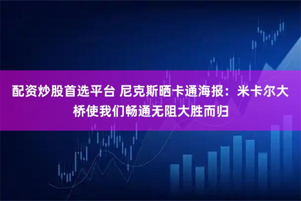 配资炒股首选平台 尼克斯晒卡通海报：米卡尔大桥使我们畅通无阻大胜而归