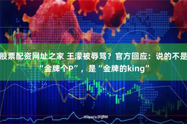 股票配资网址之家 王濛被辱骂？官方回应：说的不是“金牌个P”，是“金牌的king”