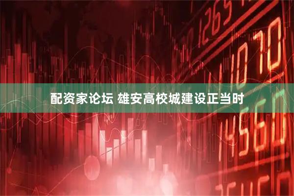 配资家论坛 雄安高校城建设正当时