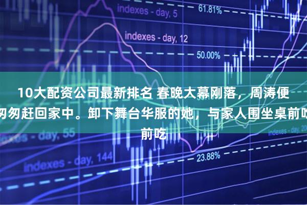 10大配资公司最新排名 春晚大幕刚落，周涛便匆匆赶回家中。卸下舞台华服的她，与家人围坐桌前吃