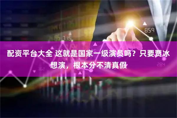 配资平台大全 这就是国家一级演员吗？只要贾冰想演，根本分不清真假